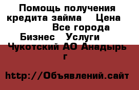 Помощь получения кредита,займа. › Цена ­ 1 000 - Все города Бизнес » Услуги   . Чукотский АО,Анадырь г.